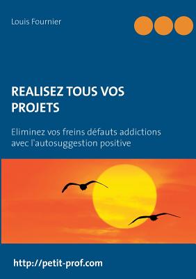 Réalisez tous vos projets: Eliminez vos freins défauts addictions avec l'autosuggestion positive