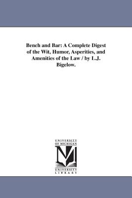 Bench and Bar: A Complete Digest of the Wit, Humor, Asperities, and Amenities of the Law / by L.J. Bigelow.