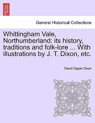 Whittingham Vale, Northumberland: Its History, Traditions and Folk-Lore ... with Illustrations by J. T. Dixon, Etc.
