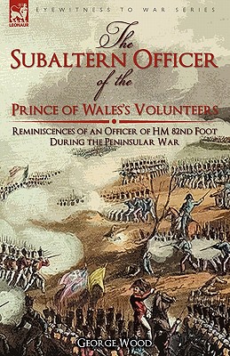 The Subaltern Officer of the Prince of Wales's Volunteers: the Reminiscences of an Officer of HM 82nd Foot During the Peninsular War