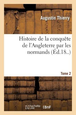 Histoire de la conquête de l'Angleterre par les normands. Tome 2: , de ses causes et de ses suites jusqu'à nos jours: en Angleterre, en Ecosse, en Irl