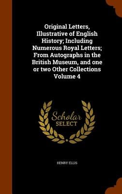 Original Letters, Illustrative of English History; Including Numerous Royal Letters; From Autographs in the British Museum, and one or two Other Colle