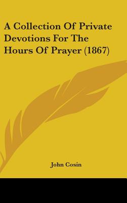 A Collection Of Private Devotions For The Hours Of Prayer (1867)