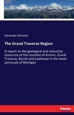 The Grand Traverse Region: A report on the geological and industrial resources of the counties of Antrim, Grand Traverse, Benzie and Leelenaw in the l