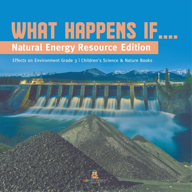 What Happens If.... Natural Energy Resource Edition Effects on Environment Grade 3 Children's Science & Nature Books