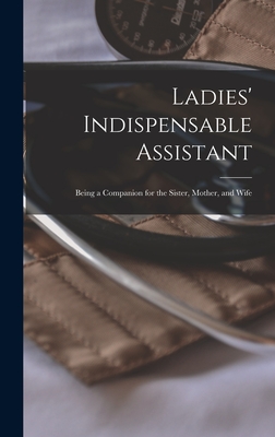 Ladies' Indispensable Assistant: Being a Companion for the Sister, Mother, and Wife