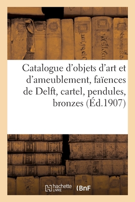 Catalogue d'objets d'art et d'ameublement, anciennes faïences de Delft, cartel, pendules: bronzes, meubles