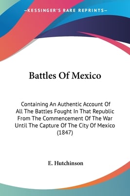 Battles Of Mexico: Containing An Authentic Account Of All The Battles Fought In That Republic From The Commencement Of The War Until The