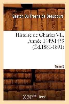 Histoire de Charles VII. Tome 5, Année 1449-1453 (Éd.1881-1891)