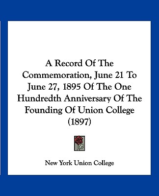A Record Of The Commemoration, June 21 To June 27, 1895 Of The One Hundredth Anniversary Of The Founding Of Union College (1897)