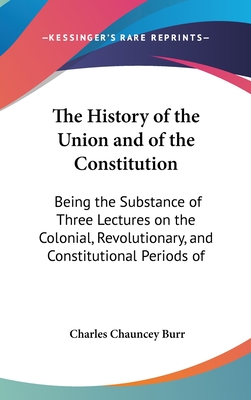 The History of the Union and of the Constitution: Being the Substance of Three Lectures on the Colonial, Revolutionary, and Constitutional Periods of