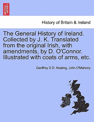 The General History of Ireland. Collected by J. K. Translated from the original Irish, with amendments, by D. O'Connor. Illustrated with coats of arms
