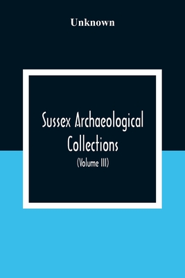 Sussex Archaeological Collections, Illustrating The History And Antiquities Of The County (Volume Iii)