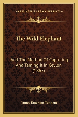 The Wild Elephant: And The Method Of Capturing And Taming It In Ceylon (1867)