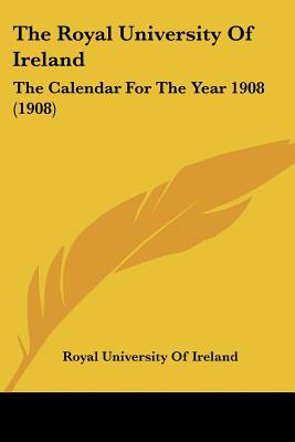 The Royal University Of Ireland: The Calendar For The Year 1908 (1908)