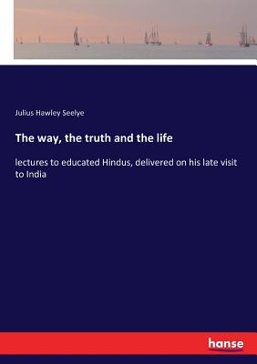 The way, the truth and the life: lectures to educated Hindus, delivered on his late visit to India