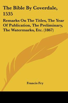 The Bible By Coverdale, 1535: Remarks On The Titles, The Year Of Publication, The Preliminary, The Watermarks, Etc. (1867)