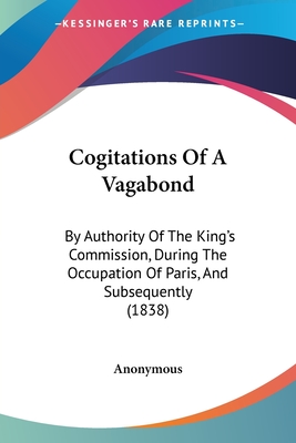 Cogitations Of A Vagabond: By Authority Of The King's Commission, During The Occupation Of Paris, And Subsequently (1838)