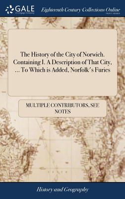 The History of the City of Norwich. Containing I. A Description of That City, ... To Which is Added, Norfolk's Furies: Or, a View of Kett's Camp