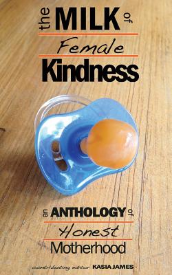 The Milk of Female Kindness: An Anthology of Honest Motherhood