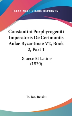 Constantini Porphyrogeniti Imperatoris De Cerimoniis Aulae Byzantinae V2, Book 2, Part 1: Graece Et Latine (1830)