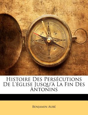Histoire Des Persécutions De L'église Jusqu'à La Fin Des Antonins