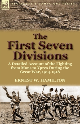 The First Seven Divisions: a Detailed Account of the Fighting from Mons to Ypres During the Great War, 1914-1918