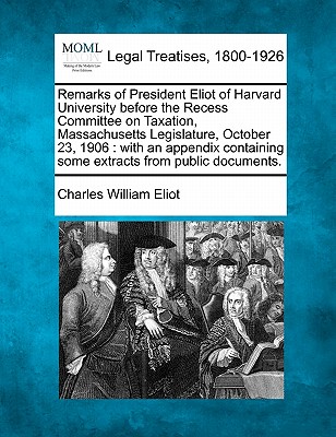 Remarks of President Eliot of Harvard University Before the Recess Committee on Taxation, Massachusetts Legislature, October 23, 1906: With an Appendi