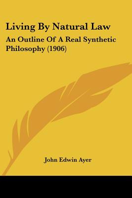 Living By Natural Law: An Outline Of A Real Synthetic Philosophy (1906)