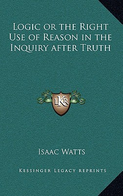 Logic or the Right Use of Reason in the Inquiry after Truth