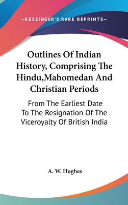 Outlines Of Indian History, Comprising The Hindu, Mahomedan And Christian Periods: From The Earliest Date To The Resignation Of The Viceroyalty Of Bri