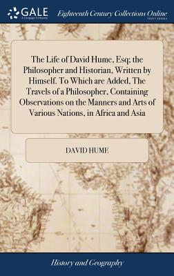 The Life of David Hume, Esq; the Philosopher and Historian, Written by Himself. To Which are Added, The Travels of a Philosopher, Containing Observati