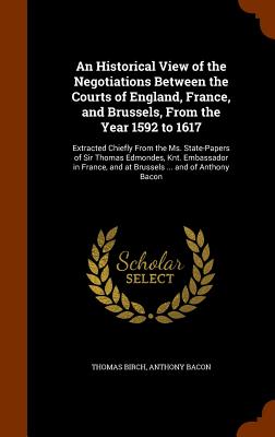 An Historical View of the Negotiations Between the Courts of England, France, and Brussels, From the Year 1592 to 1617: Extracted Chiefly From the Ms.