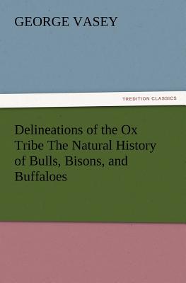 Delineations of the Ox Tribe the Natural History of Bulls, Bisons, and Buffaloes. Exhibiting All the Known Species and the More Remarkable Varieties o