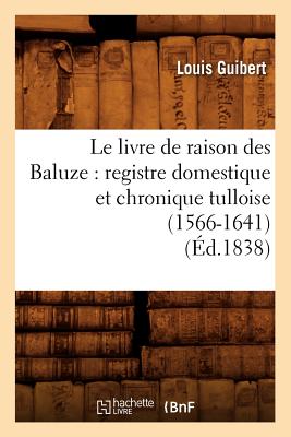 Le Livre de Raison Des Baluze: Registre Domestique Et Chronique Tulloise (1566-1641) (Éd.1838)