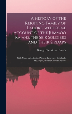 A History of the Reigning Family of Lahore, With Some Account of the Jummoo Rajahs, the Seik Soldiers and Their Sirdars; With Notes on Malcolm, Prinse