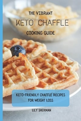 The Vibrant KETO Chaffle Cooking Guide: Keto-friendly Chaffle Recipes For Weight Loss