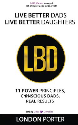 Live Better Dads Live Better Daughters: 11 Power Principles, Conscious Dads, Real Results