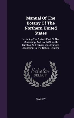 Manual Of The Botany Of The Northern United States: Including The District East Of The Mississippi And North Of North Carolina And Tennessee, Arranged
