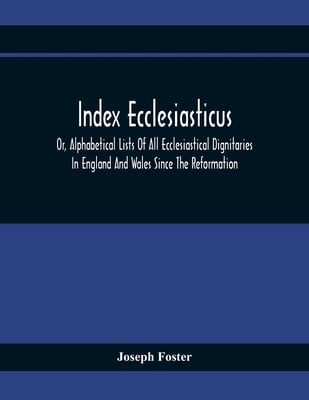 Index Ecclesiasticus; Or, Alphabetical Lists Of All Ecclesiastical Dignitaries In England And Wales Since The Reformation. Containing 150,000 Hitherto
