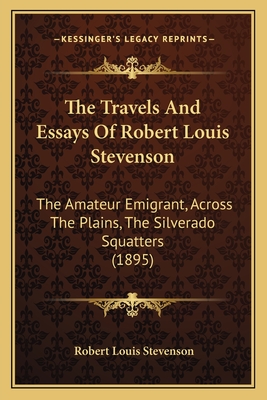 The Travels And Essays Of Robert Louis Stevenson: The Amateur Emigrant, Across The Plains, The Silverado Squatters (1895)
