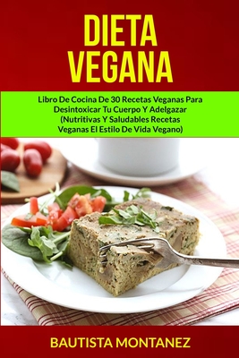 Dieta Vegana: Libro De Cocina De 30 Recetas Veganas Para Desintoxicar Tu Cuerpo Y Adelgazar (Nutritivas Y Saludables Recetas Veganas El Estilo De Vida