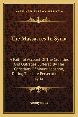 The Massacres In Syria: A Faithful Account Of The Cruelties And Outrages Suffered By The Christians Of Mount Lebanon, During The Late Persecutions In