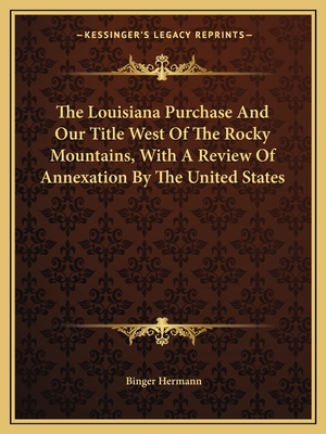 The Louisiana Purchase And Our Title West Of The Rocky Mountains, With A Review Of Annexation By The United States