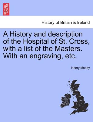 A History and Description of the Hospital of St. Cross, with a List of the Masters. with an Engraving, Etc.