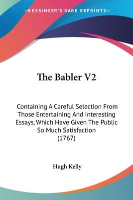 The Babler V2: Containing A Careful Selection From Those Entertaining And Interesting Essays, Which Have Given The Public So Much Satisfaction (1767)