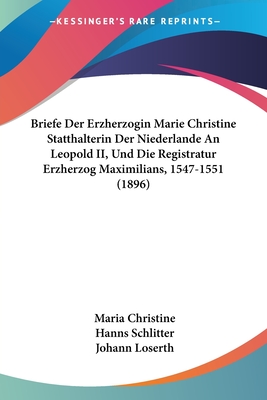 Briefe Der Erzherzogin Marie Christine Statthalterin Der Niederlande An Leopold II, Und Die Registratur Erzherzog Maximilians, 1547-1551 (1896)