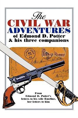 The Civil War Adventures of Edmond D. Potter & His Three Companions: From Edmond D. Potter's Letters to His Wife Emeline, Her Letters to Him