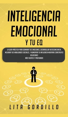 Inteligencia Emocional y tu EQ: La Guía Práctica para Dominar Tus Emociones, Desarrollar Autoconciencia, Mejorar tus Habilidades Sociales, y Aumentar