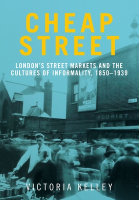 Cheap Street: London's Street Markets and the Cultures of Informality, C.1850-1939